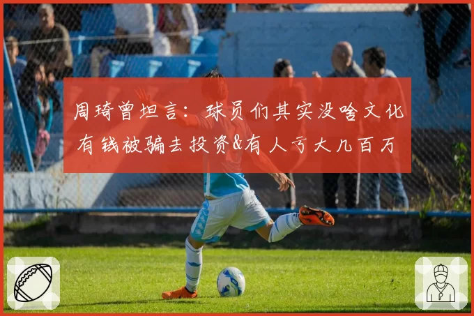 周琦曾坦言：球员们其实没啥文化 有钱被骗去投资&有人亏大几百万