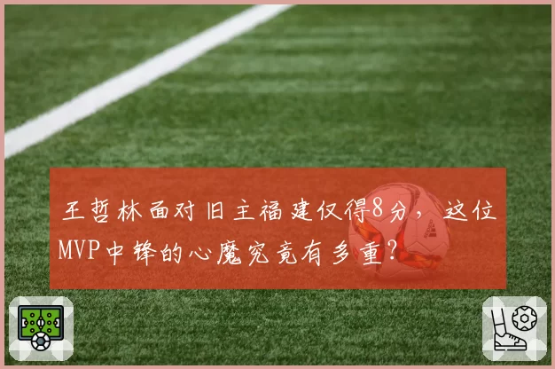 王哲林面对旧主福建仅得8分，这位MVP中锋的心魔究竟有多重？