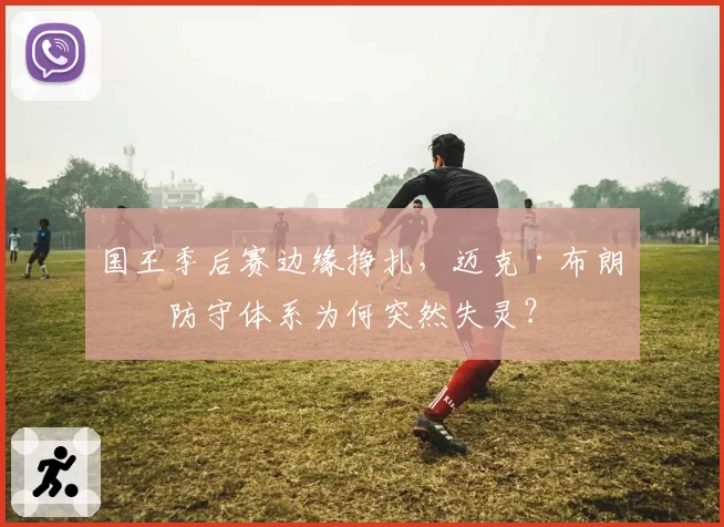 国王季后赛边缘挣扎，迈克·布朗的防守体系为何突然失灵？