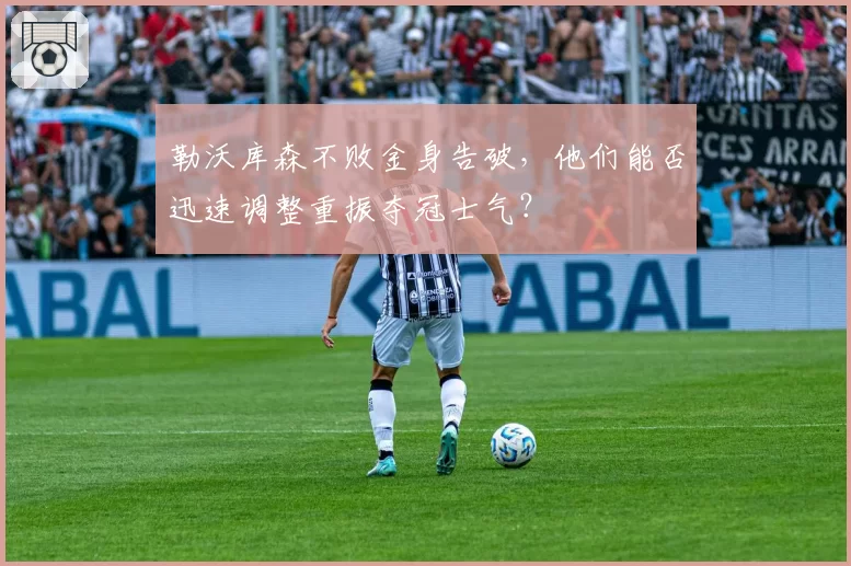 勒沃库森不败金身告破，他们能否迅速调整重振夺冠士气？