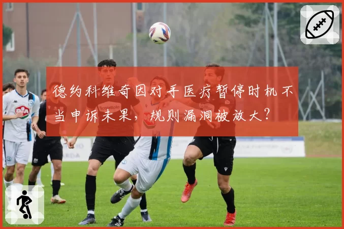 德约科维奇因对手医疗暂停时机不当申诉未果，规则漏洞被放大？