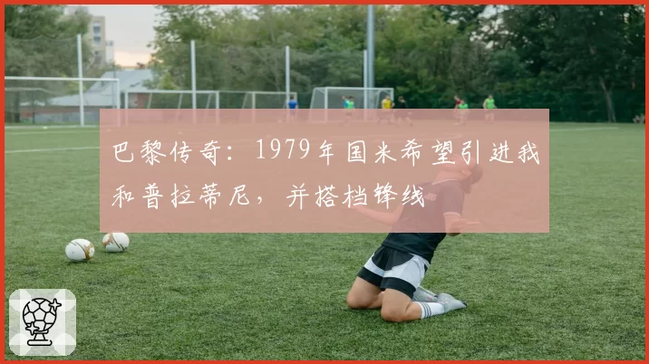 巴黎传奇：1979年国米希望引进我和普拉蒂尼，并搭档锋线