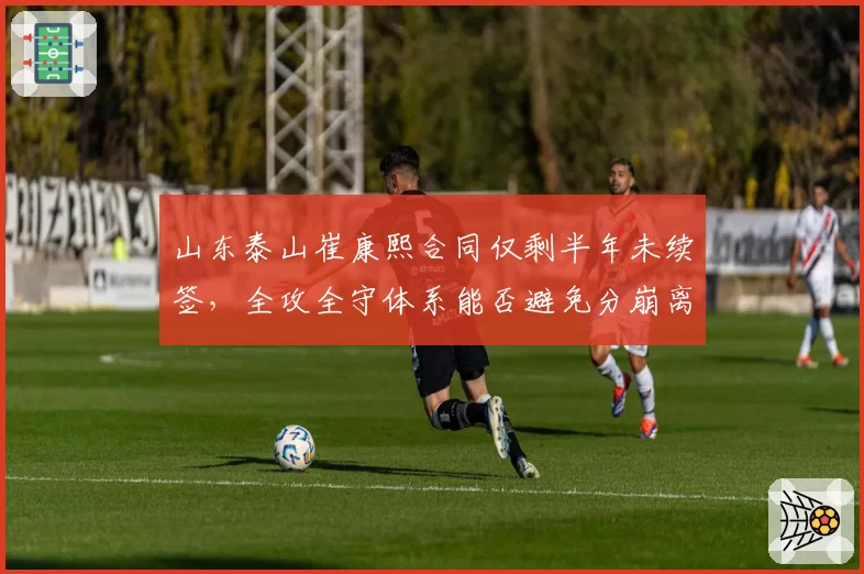 山东泰山崔康熙合同仅剩半年未续签，全攻全守体系能否避免分崩离析？