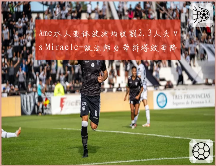 Ame水人变体波次均收割2.3人头 vs Miracle-敌法师分带拆塔效率降低，Carry战术地位更迭