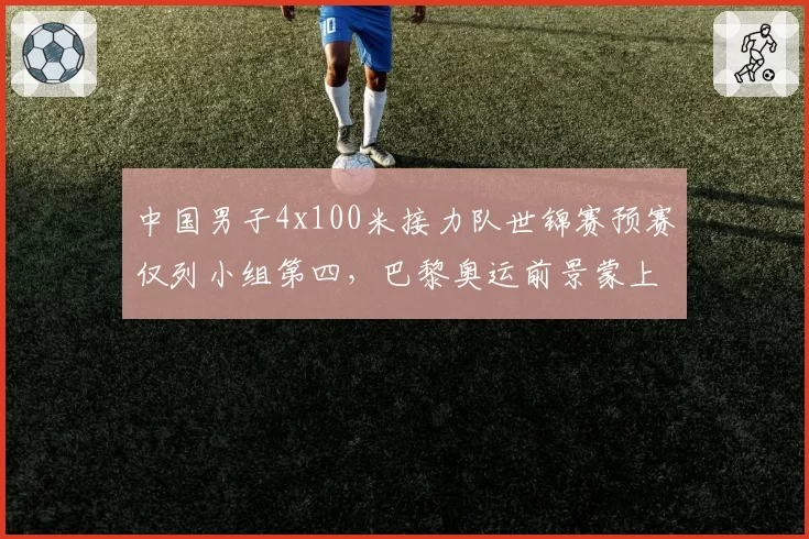 中国男子4x100米接力队世锦赛预赛仅列小组第四，巴黎奥运前景蒙上阴影？