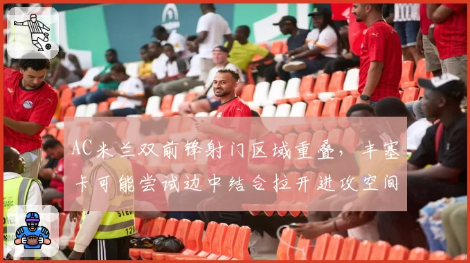 AC米兰双前锋射门区域重叠,丰塞卡可能尝试边中结合拉开进攻空间