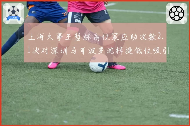 上海久事王哲林高位策应助攻数2.1次对深圳马可波罗沈梓捷低位吸引包夹率38%,内线战术价值