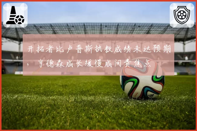 开拓者比卢普斯执教成绩未达预期，亨德森成长缓慢成问责焦点
