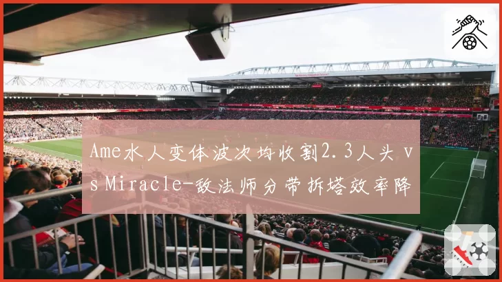 Ame水人变体波次均收割2.3人头 vs Miracle-敌法师分带拆塔效率降低，Carry战术地位更迭
