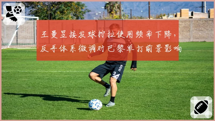 王曼昱接发球拧拉使用频率下降，反手体系微调对巴黎单打前景影响