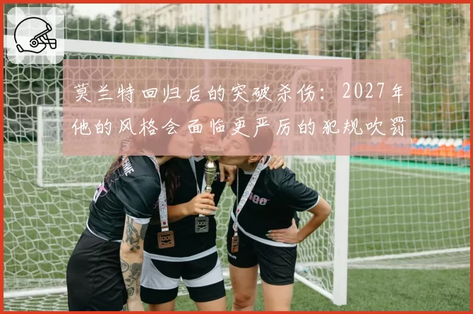 莫兰特回归后的突破杀伤：2027年他的风格会面临更严厉的犯规吹罚吗？