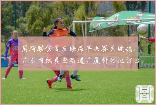 周琦腰伤复发缺席半决赛关键战,广东内线真空恐遭广厦针对性打击