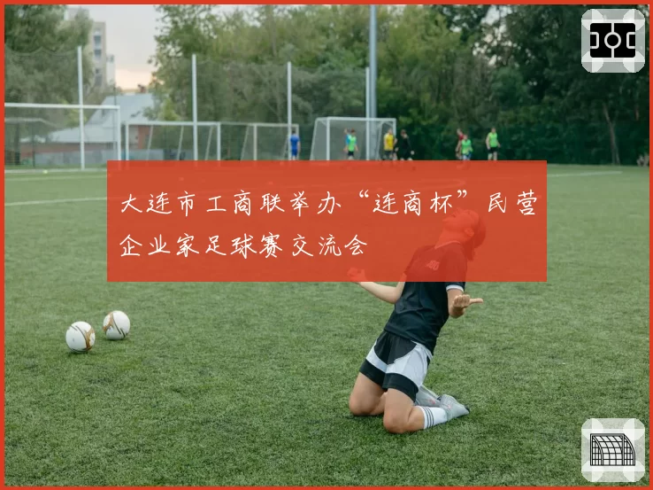 大连市工商联举办“连商杯”民营企业家足球赛交流会