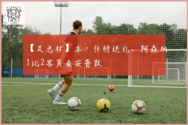 【足总杯】本·怀特送礼，阿森纳1比2客负南安普敦