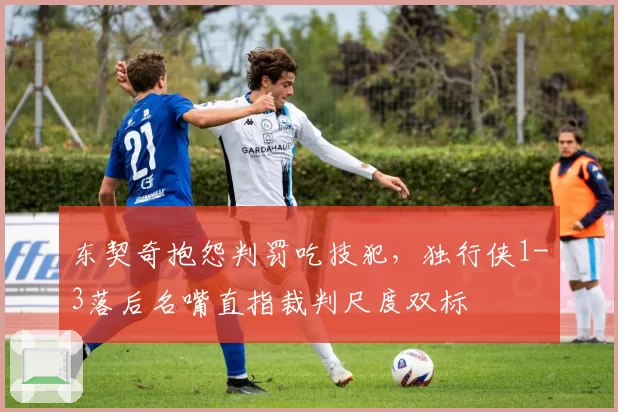 东契奇抱怨判罚吃技犯，独行侠1-3落后名嘴直指裁判尺度双标